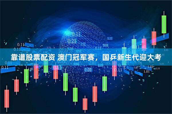 靠谱股票配资 澳门冠军赛，国乒新生代迎大考