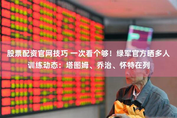 股票配资官网技巧 一次看个够！绿军官方晒多人训练动态：塔图姆、乔治、怀特在列