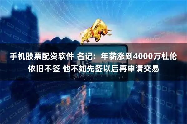 手机股票配资软件 名记：年薪涨到4000万杜伦依旧不签 他不如先签以后再申请交易