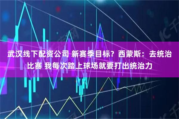 武汉线下配资公司 新赛季目标？西蒙斯：去统治比赛 我每次踏上球场就要打出统治力