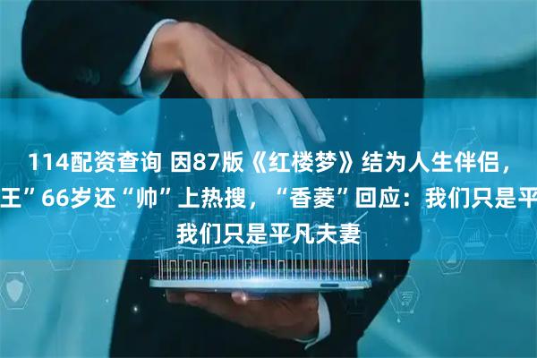 114配资查询 因87版《红楼梦》结为人生伴侣， “北静王”66岁还“帅”上热搜，“香菱”回应：我们只是平凡夫妻